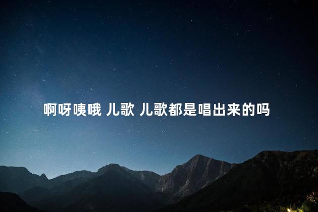 啊呀咦哦 儿歌 儿歌都是唱出来的吗